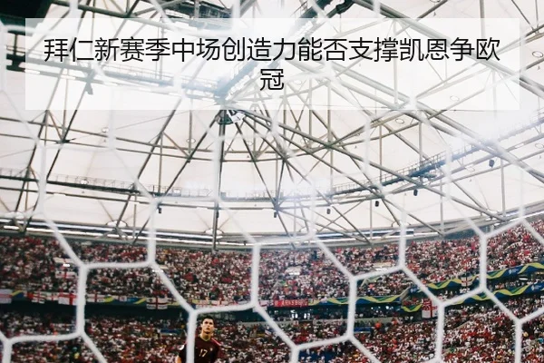 拜仁新赛季中场创造力能否支撑凯恩争欧冠